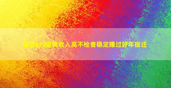宿迁ktv招聘收入高不检查稳定赚过好年宿迁