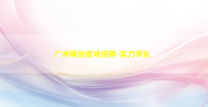广州哪些夜场招聘-实力带队